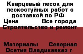 Кварцевый песок для пескостуйных работ с доставкой по РФ › Цена ­ 1 800 - Все города Строительство и ремонт » Материалы   . Северная Осетия,Владикавказ г.